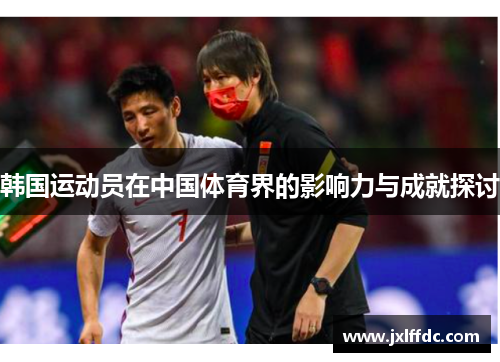 韩国运动员在中国体育界的影响力与成就探讨