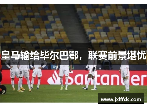 皇马输给毕尔巴鄂，联赛前景堪忧