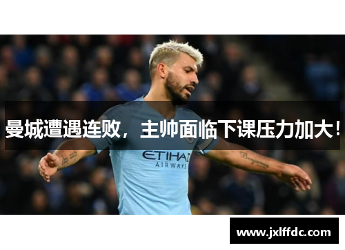 曼城遭遇连败，主帅面临下课压力加大！