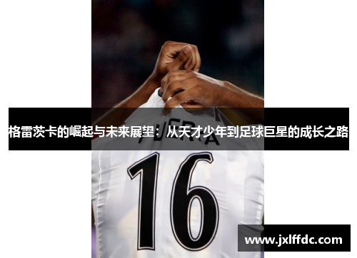 格雷茨卡的崛起与未来展望：从天才少年到足球巨星的成长之路