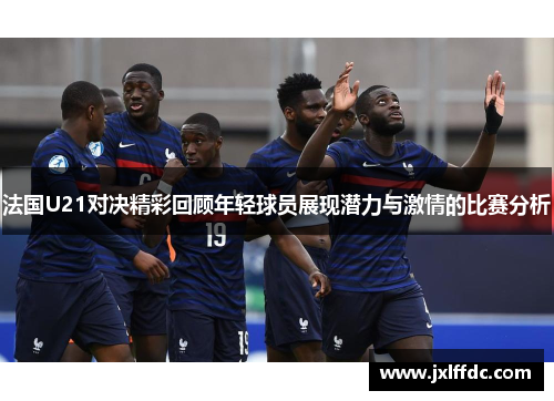 法国U21对决精彩回顾年轻球员展现潜力与激情的比赛分析