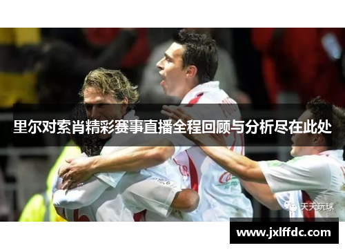 里尔对索肖精彩赛事直播全程回顾与分析尽在此处