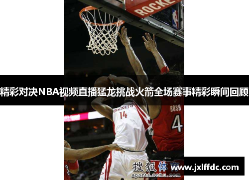 精彩对决NBA视频直播猛龙挑战火箭全场赛事精彩瞬间回顾