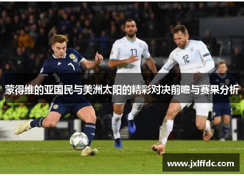 蒙得维的亚国民与美洲太阳的精彩对决前瞻与赛果分析
