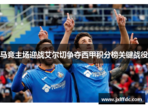 马竞主场迎战艾尔切争夺西甲积分榜关键战役